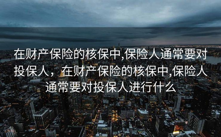 在财产保险的核保中,保险人通常要对投保人，在财产保险的核保中,保险人通常要对投保人进行什么