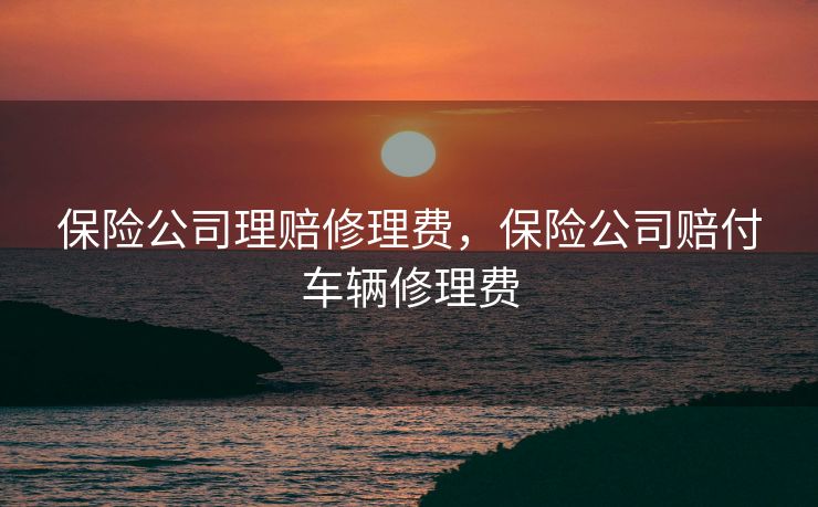 保险公司理赔修理费，保险公司赔付车辆修理费
