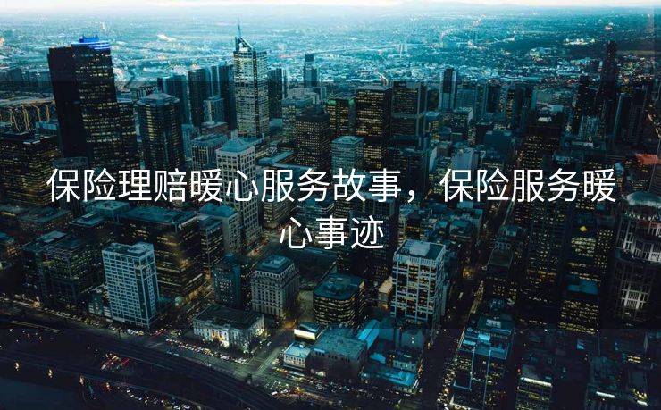 保险理赔暖心服务故事，保险服务暖心事迹