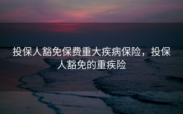 投保人豁免保费重大疾病保险，投保人豁免的重疾险
