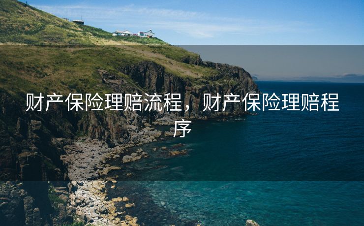 财产保险理赔流程，财产保险理赔程序