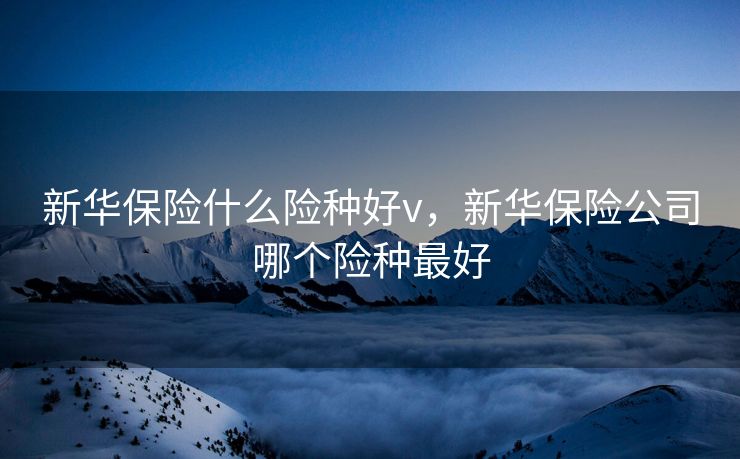 新华保险什么险种好v，新华保险公司哪个险种最好