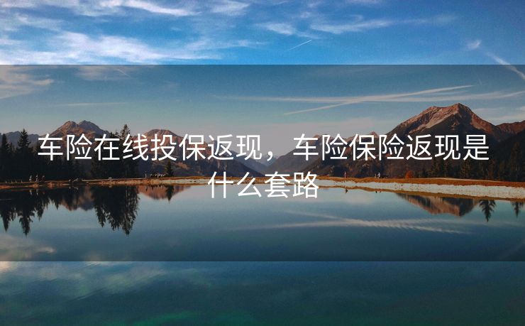 车险在线投保返现，车险保险返现是什么套路