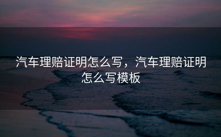 汽车理赔证明怎么写，汽车理赔证明怎么写模板