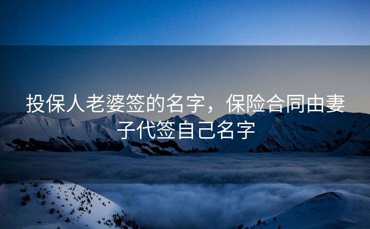 投保人老婆签的名字,保险合同由妻子代签自己名字 投保人老婆签的名字,保险合同由妻子代签自己名字