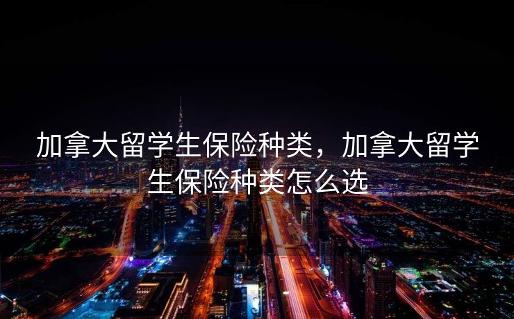 加拿大留学生保险种类，加拿大留学生保险种类怎么选