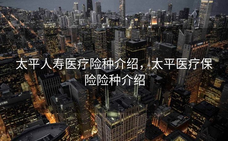 太平人寿医疗险种介绍，太平医疗保险险种介绍