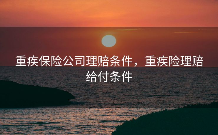 重疾保险公司理赔条件，重疾险理赔给付条件