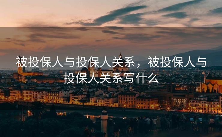 被投保人与投保人关系,被投保人与投保人关系写什么 被投保人与投保人关系,被投保人与投保人关系写什么