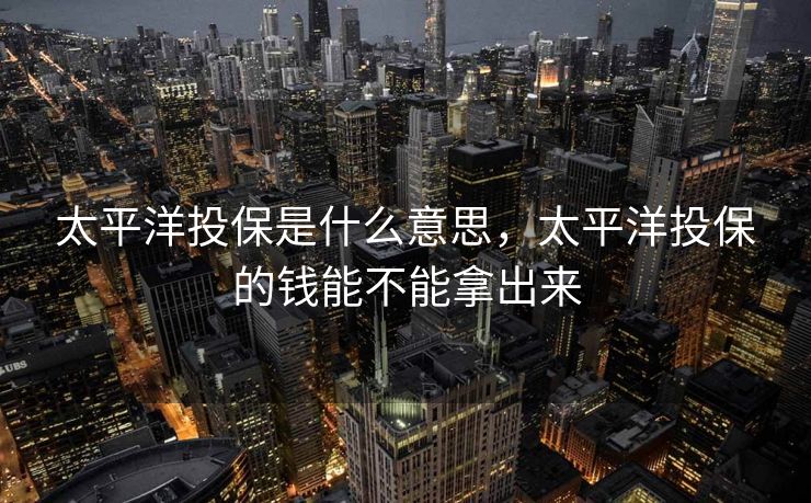 太平洋投保是什么意思，太平洋投保的钱能不能拿出来