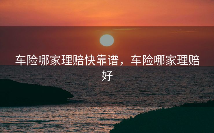 车险哪家理赔快靠谱，车险哪家理赔好