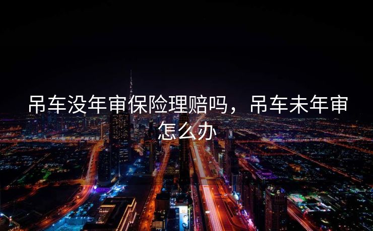 吊车没年审保险理赔吗，吊车未年审怎么办