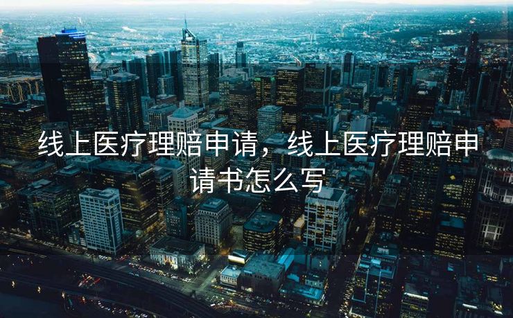 线上医疗理赔申请,线上医疗理赔申请书怎么写 线上医疗理赔申请,线上医疗理赔申请书怎么写