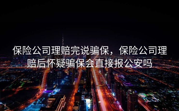 保险公司理赔完说骗保，保险公司理赔后怀疑骗保会直接报公安吗