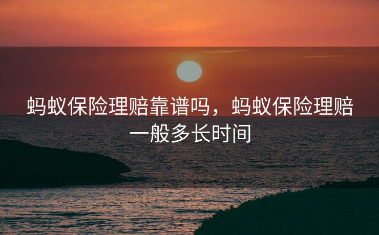 蚂蚁保险理赔靠谱吗，蚂蚁保险理赔一般多长时间