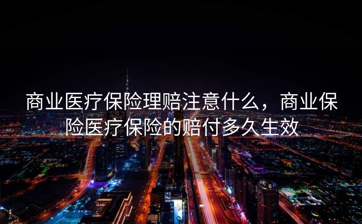 商业医疗保险理赔注意什么，商业保险医疗保险的赔付多久生效