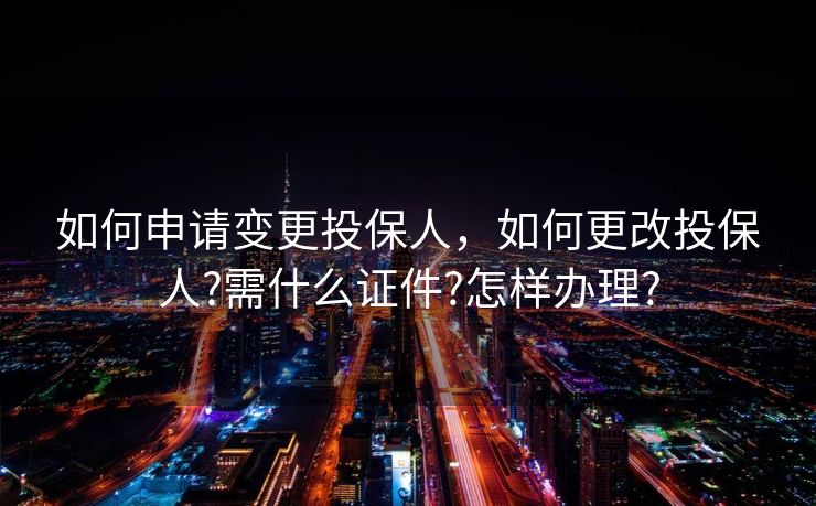 如何申请变更投保人，如何更改投保人?需什么证件?怎样办理?