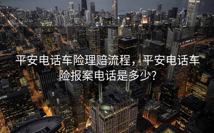 平安电话车险理赔流程，平安电话车险报案电话是多少?