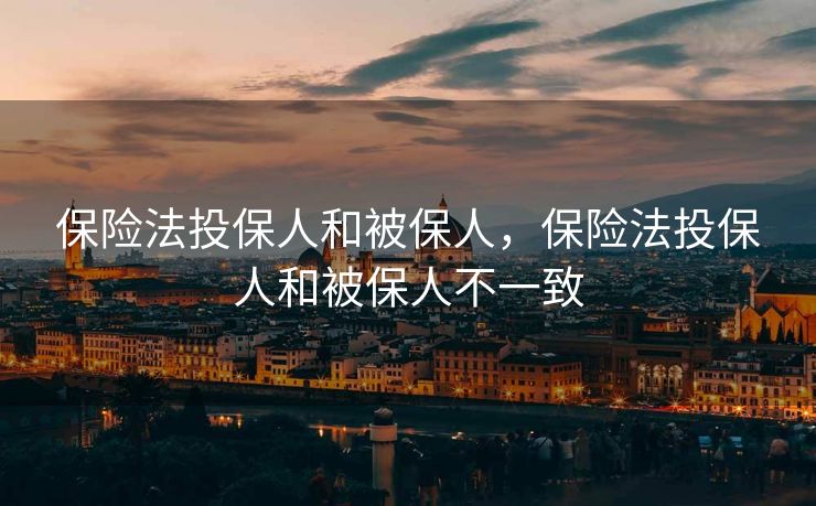 保险法投保人和被保人，保险法投保人和被保人不一致