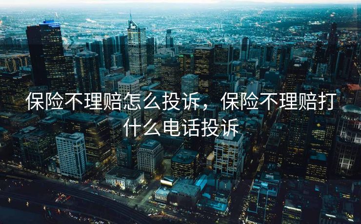保险不理赔怎么投诉，保险不理赔打什么电话投诉