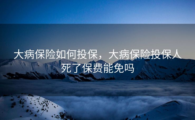 大病保险如何投保，大病保险投保人死了保费能免吗