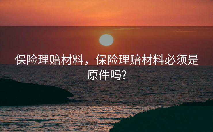 保险理赔材料，保险理赔材料必须是原件吗?