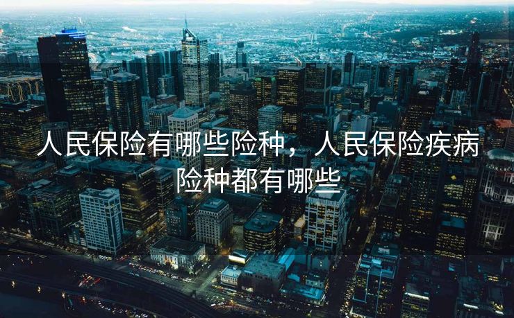 人民保险有哪些险种，人民保险疾病险种都有哪些