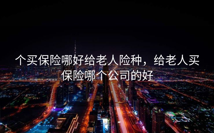 个买保险哪好给老人险种,给老人买保险哪个公司的好 个买保险哪好给老人险种,给老人买保险哪个公司的好