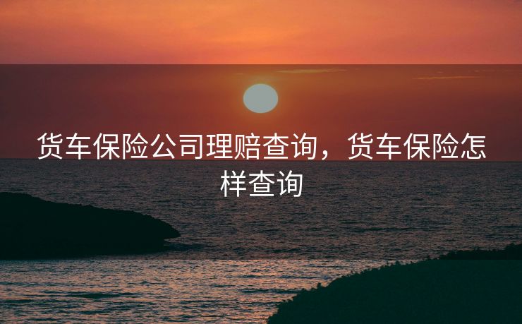 货车保险公司理赔查询，货车保险怎样查询