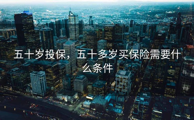 五十岁投保，五十多岁买保险需要什么条件