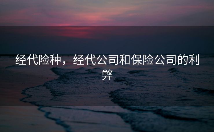 经代险种，经代公司和保险公司的利弊