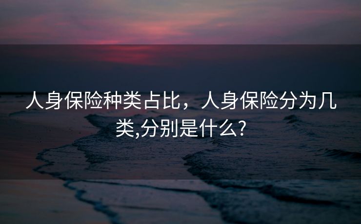 人身保险种类占比，人身保险分为几类,分别是什么?