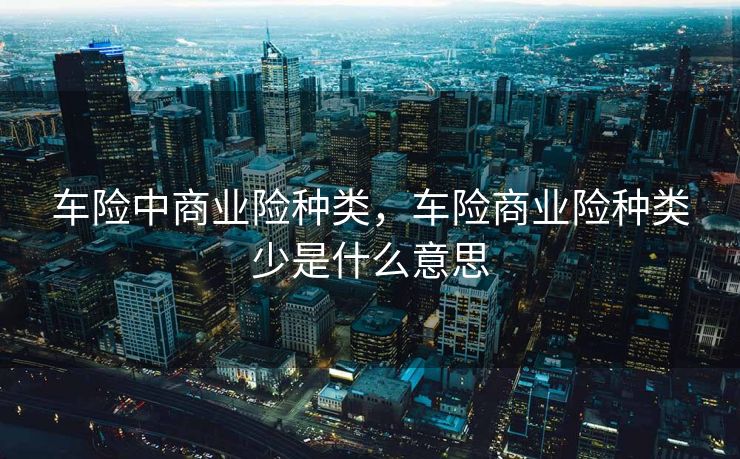 车险中商业险种类，车险商业险种类少是什么意思