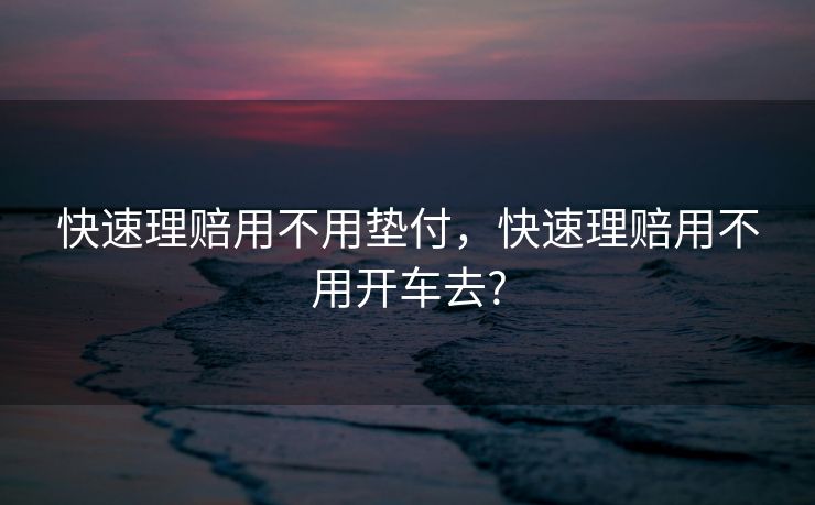 快速理赔用不用垫付，快速理赔用不用开车去?