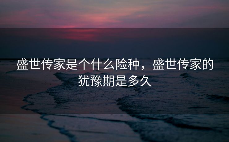盛世传家是个什么险种，盛世传家的犹豫期是多久
