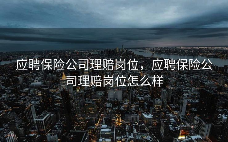 应聘保险公司理赔岗位，应聘保险公司理赔岗位怎么样