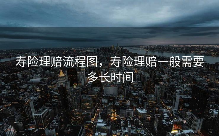 寿险理赔流程图，寿险理赔一般需要多长时间