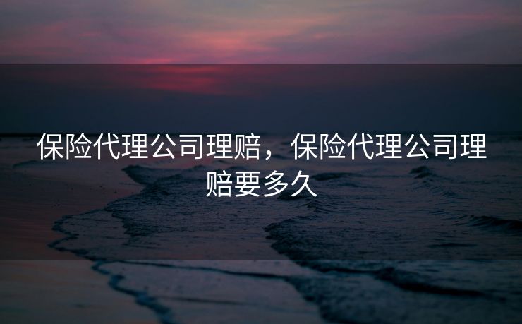 保险代理公司理赔，保险代理公司理赔要多久