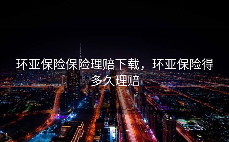 环亚保险保险理赔下载，环亚保险得多久理赔