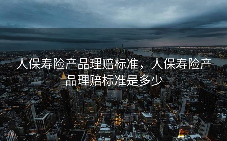 人保寿险产品理赔标准，人保寿险产品理赔标准是多少