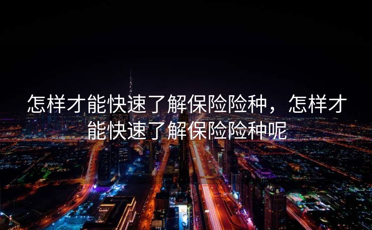 怎样才能快速了解保险险种，怎样才能快速了解保险险种呢
