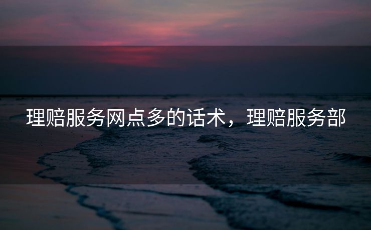 理赔服务网点多的话术，理赔服务部