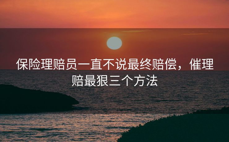 保险理赔员一直不说最终赔偿，催理赔最狠三个方法