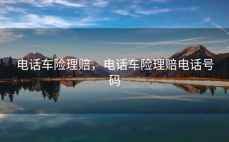 电话车险理赔，电话车险理赔电话号码