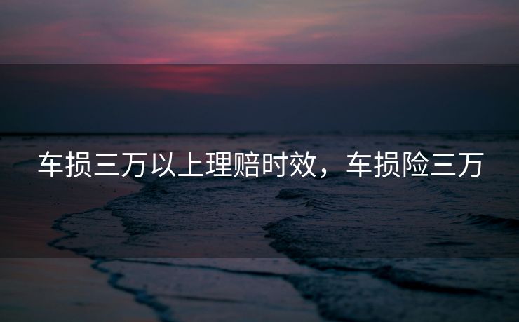 车损三万以上理赔时效，车损险三万