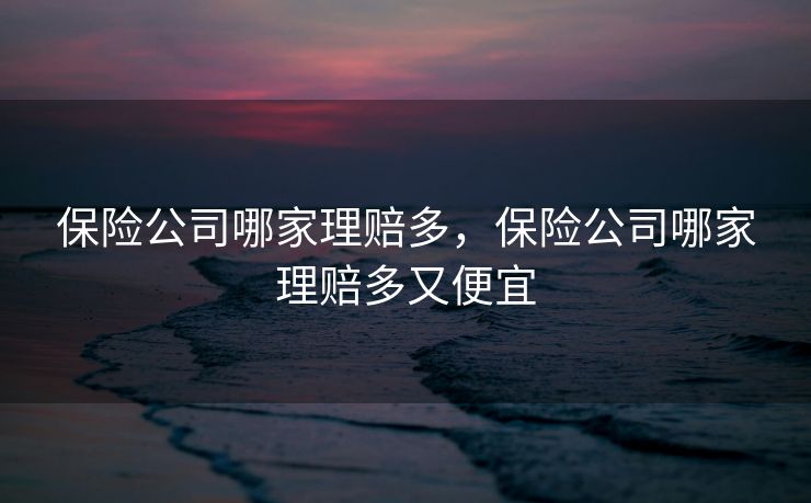 保险公司哪家理赔多，保险公司哪家理赔多又便宜