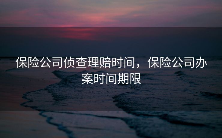 保险公司侦查理赔时间，保险公司办案时间期限