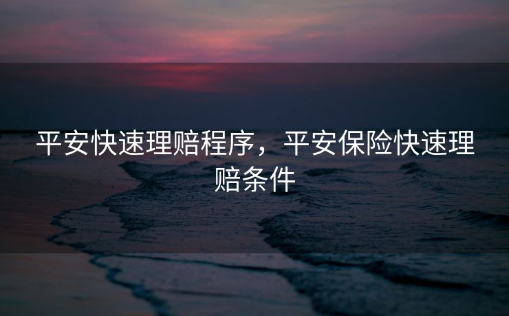 平安快速理赔程序,平安保险快速理赔条件 平安快速理赔程序,平安保险快速理赔条件