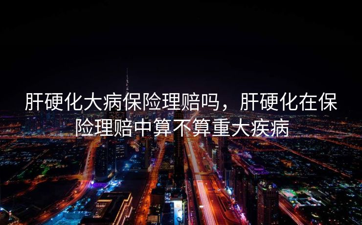 肝硬化大病保险理赔吗，肝硬化在保险理赔中算不算重大疾病