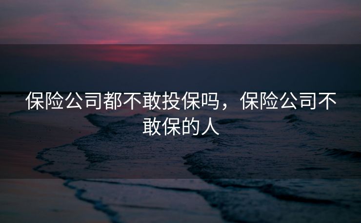 保险公司都不敢投保吗，保险公司不敢保的人